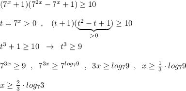 (7^{x}+1)(7^{2x}-7^{x}+1)\geq 10\\\\t=7^{x}0\; \; ,\; \; \; (t+1)(\underbrace {t^2-t+1}_{0})\geq 10\\\\t^3+1\geq 10\; \; \to \; \; t^3\geq 9\\\\7^{3x}\geq 9\; \; ,\; \; 7^{3x}\geq 7^{log_79}\; \; ,\; \; 3x\geq log_79\; \; ,\; \; x\geq \frac{1}{3}\cdot log_79\\\\x\geq \frac{2}{3}\cdot log_73