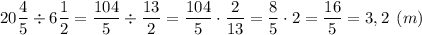 20\dfrac{4}{5}\div6\dfrac{1}{2}=\dfrac{104}{5}\div\dfrac{13}{2}=\dfrac{104}{5}\cdot\dfrac{2}{13}=\dfrac{8}{5}\cdot2=\dfrac{16}{5}=3,2 \: \: (m)