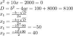 x^2+10x-2000=0\\ D=b^2-4ac=100+8000=8100\\ x_1=\frac{-b-\sqrt{D}}{2a}\\ x_2=\frac{-b+\sqrt{D}}{2a}\\ x_1=\frac{-10-90}{2}=-50\\ x_2=\frac{-10+90}{2}=40