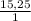 \frac{15,25}{1}