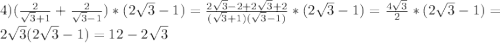 4)(\frac{2}{\sqrt{3}+1 } +\frac{2}{\sqrt{3}-1 })*(2\sqrt{3}-1)=\frac{2\sqrt{3}-2+2\sqrt{3}+2}{(\sqrt{3} +1)(\sqrt{3}-1)}*(2\sqrt{3}-1)=\frac{4\sqrt{3}}{2}*(2\sqrt{3}-1)=2\sqrt{3}(2\sqrt{3}-1)=12-2\sqrt{3}
