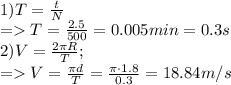 1) T = \frac{t}{N}\\ = T = \frac{2.5}{500} = 0.005 min = 0.3 s\\ 2) V = \frac{2\pi R}{T};\\= V = \frac{\pi d}{T} = \frac{\pi \cdot 1.8}{0.3} = 18.84 m/s