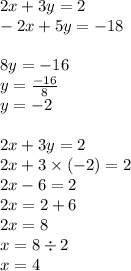 2x + 3y = 2 \\ - 2x + 5y = - 18 \\ \\ 8y = - 16 \\ y = \frac{ - 16}{8} \\ y = -2 \\ \\ 2x + 3y = 2 \\ 2x + 3 \times ( - 2) = 2 \\ 2x - 6 = 2 \\ 2x = 2 + 6 \\ 2x = 8 \\ x = 8 \div 2 \\ x = 4