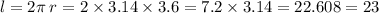 l = 2\pi \: r = 2 \times 3.14 \times 3.6 = 7.2 \times 3.14 = 22.608 = 23