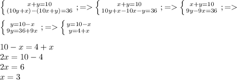 \left \{ {{x+y=10} \atop {(10y+x)-(10x+y)=36}} \right.;=\left \{ {{x+y=10} \atop {10y+x-10x-y=36}} \right.;=\left \{ {{x+y=10} \atop {9y-9x=36}} \right.;=\\ \\ \left \{ {{y=10-x} \atop {9y=36+9x}} \right.;=\left \{ {{y=10-x} \atop {y=4+x}} \right. \\ \\ 10-x=4+x\\2x=10-4\\2x=6\\x=3