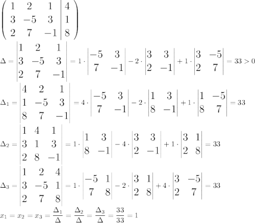 \displaystyle\Large\left( \begin{array}{*{3}{c}|c}1&2&1&4\\3&-5&3&1\\2&7&-1&8\end{array}\right)\\\\\Delta=\begin{vmatrix}1&2&1\\3&-5&3\\2&7&-1\end{vmatrix}=1\cdot\begin{vmatrix}-5&3\\7&-1\end{vmatrix}-2\cdot\begin{vmatrix}3&3\\2&-1\end{vmatrix}+1\cdot\begin{vmatrix}3&-5\\2&7\end{vmatrix}=330\\\\\Delta_1=\begin{vmatrix}4&2&1\\1&-5&3\\8&7&-1\end{vmatrix}=4\cdot\begin{vmatrix}-5&3\\7&-1\end{vmatrix}-2\cdot\begin{vmatrix}1&3\\8&-1\end{vmatrix}+1\cdot\begin{vmatrix}1&-5\\8&7\end{vmatrix}=33\\\\\Delta_2=\begin{vmatrix}1&4&1\\3&1&3\\2&8&-1\end{vmatrix}=1\cdot\begin{vmatrix}1&3\\8&-1\end{vmatrix}-4\cdot\begin{vmatrix}3&3\\2&-1\end{vmatrix}+1\cdot\begin{vmatrix}3&1\\2&8\end{vmatrix}=33\\\\\Delta_3=\begin{vmatrix}1&2&4\\3&-5&1\\2&7&8\end{vmatrix}=1\cdot\begin{vmatrix}-5&1\\7&8\end{vmatrix}-2\cdot\begin{vmatrix}3&1\\2&8\end{vmatrix}+4\cdot\begin{vmatrix}3&-5\\2&7\end{vmatrix}=33\\\\x_1=x_2=x_3={\Delta_1\over\Delta}={\Delta_2\over\Delta}={\Delta_3\over\Delta}={33\over33}=1