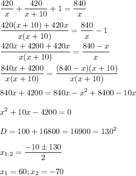 \displaystyle \frac{420}{x}+ \frac{420}{x+10}+1= \frac{840}{x}\\\\ \frac{420(x+10)+420x}{x(x+10)}= \frac{840}{x}-1\\\\ \frac{420x+4200+420x}{x(x+10)}= \frac{840-x}{x}\\\\ \frac{840x+4200}{x(x+10)}= \frac{(840-x)(x+10)}{x(x+10)}\\\\840x+4200=840x-x^2+8400-10x\\\\x^2+10x-4200=0\\\\D=100+16800=16900=130^2\\\\x_{1.2}= \frac{-10\pm 130}{2}\\\\x_1=60; x_2=-70 