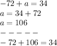 - 72 + a = 34 \\ a = 34 + 72 \\ a = 106 \\ - - - - - \\ - 72 + 106 = 34