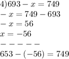 4)693 - x = 749 \\ - x = 749 - 693 \\ - x = 56 \\ x = - 56 \\ - - - - - \\ 653 - ( - 56) = 749