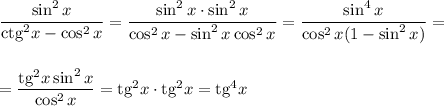 \dfrac{\sin^2x}{{\rm ctg}^2x-\cos^2x}=\dfrac{\sin^2x\cdot \sin^2x}{\cos^2x-\sin^2x\cos^2x}=\dfrac{\sin^4x}{\cos^2x(1-\sin^2x)}=\\ \\ \\ =\dfrac{{\rm tg}^2x\sin^2x}{\cos^2x}={\rm tg}^2x\cdot{\rm tg}^2x={\rm tg}^4x