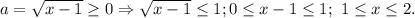 a=\sqrt{x-1}\ge 0\Rightarrow \sqrt{x-1}\le 1; 0\le x-1\le1;\ 1\le x\le 2.