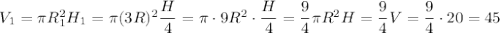 V_{1}=\pi R_{1}^{2}H_{1}=\pi (3R)^{2}\dfrac{H}{4}=\pi \cdot 9R^{2}\cdot \dfrac{H}{4}=\dfrac{9}{4}\pi R^{2}H=\dfrac{9}{4}V = \dfrac{9}{4}\cdot 20=45