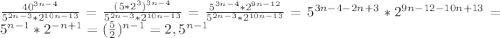 \frac{40^{3n-4} }{5^{2n-3} *2^{10n-13} }=\frac{(5*2^{3})^{3n-4}}{5^{2n-3}*2^{10n-13}}=\frac{5^{3n-4}*2^{9n-12}}{5^{2n-3}*2^{10n-13}}=5^{3n-4-2n+3}*2^{9n-12-10n+13}=5^{n-1}*2^{-n+1}=(\frac{5}{2})^{n-1}=2,5^{n-1}