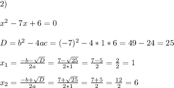 2)\\\\ x^2-7x +6=0\\\\D=b^2-4ac= (-7)^2-4*1*6=49-24=25\\\\x_{1}=\frac{-b-\sqrt{D}}{2a}=\frac{7-\sqrt{25}}{2*1}=\frac{7-5}{2}=\frac{2}{2}=1\\\\x_{2}=\frac{-b+\sqrt{D}}{2a}=\frac{7+\sqrt{25}}{2*1}=\frac{7+5}{2}=\frac{12}{2}= 6