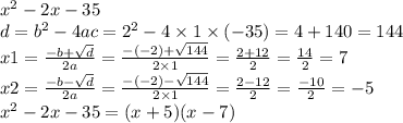 {x}^{2} - 2x - 35 \\ d = {b}^{2} - 4ac = {2}^{2} - 4 \times 1 \times ( - 35) = 4 + 140 = 144 \\ x1 = \frac{ - b + \sqrt{d} }{2a } = \frac{ - ( - 2) + \sqrt{144} }{2 \times 1} = \frac{2 + 12}{2} = \frac{14}{2} = 7 \\ x2 = \frac{ - b - \sqrt{d} }{2a} = \frac{ - ( - 2) - \sqrt{144} }{2 \times 1} = \frac{2 - 12}{2} = \frac{ - 10}{2} = - 5 \\ {x }^{2} - 2x - 35 = (x + 5)(x - 7)