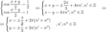 \begin{cases}\cos\dfrac{x+y}2=\dfrac 12\\\cos\dfrac{x-y}2=1\end{cases}\Leftrightarrow\begin{cases}x+y=\pm\dfrac{2\pi}3+4\pi n', n'\in\mathbb Z\\x-y=4\pi n'', n''\in\mathbb Z\end{cases}\Leftrightarrow\\\Leftrightarrow\begin{cases}x=\pm\dfrac{\pi}3+2\pi (n'+n'')\\y=\pm\dfrac{\pi}3+2\pi (n'-n'')\end{cases}, n', n''\in\mathbb Z