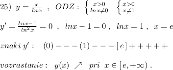 25)\; \; y=\frac{x}{lnx}\; \; ,\; \; ODZ:\; \left \{ {{x0} \atop {lnx\ne 0}} \right. \; \; \left \{ {{x0}\atop {x\ne 1}} \right. \\\\y'=\frac{lnx-1}{ln^2x}=0\; \; ,\; \; lnx-1=0\; ,\; \; lnx=1\; ,\; \; x=e\\\\znaki\; y':\; \; \; (0)---(1)---[\, e\, ]+++++\\\\vozrastanie:\; \; y(x)\; \nearrow \; \; pri\; \; x\in [\, e,+\infty )\; .