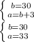 \left \{ {{b=30} \atop {a=b+3} \right. \\\left \{ {{b=30 \atop {a=33}} \right.