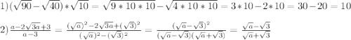 1)(\sqrt{90}-\sqrt{40})*\sqrt{10}=\sqrt{9*10*10}-\sqrt{4*10*10}=3*10-2*10=30-20=10\\\\2)\frac{a-2\sqrt{3a}+3 }{a-3}=\frac{(\sqrt{a})^{2}-2\sqrt{3a}+(\sqrt{3} )^{2}}{(\sqrt{a})^{2}-(\sqrt{3} )^{2}} =\frac{(\sqrt{a}-\sqrt{3})^{2}}{(\sqrt{a} -\sqrt{3})(\sqrt{a}+\sqrt{3})}=\frac{\sqrt{a}-\sqrt{3}}{\sqrt{a}+\sqrt{3}}