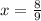 x =\frac{8}{9} 