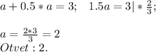 \begin{matrix} a+0.5*a=3;&1.5a=3|*\frac{2}{3};\end{matrix}\\\\a=\frac{2*3}{3}=2\\Otvet:2.