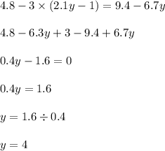 4.8 - 3 \times (2.1y - 1) = 9.4 - 6.7y \\ \\ 4.8 - 6.3y + 3 - 9.4 + 6.7y \\ \\ 0.4y - 1.6 = 0 \\ \\ 0.4y = 1.6 \\ \\ y = 1.6 \div 0.4 \\ \\ y = 4