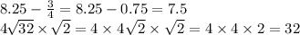 8.25 - \frac{3}{4} = 8.25 - 0.75 = 7.5 \\ 4 \sqrt[ \: ]{32} \times \sqrt[ \: ]{2} = 4 \times 4 \sqrt[ \: \: ]{2} \times \sqrt[ \: \: ]{2} = 4 \times 4 \times 2 = 32