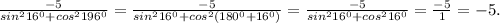 \frac{-5}{sin^{2} 16^{0}+cos^{2} 196^{0} } =\frac{-5}{sin^{2} 16^{0}+cos^{2} (180^{0} +16^{0}) }=\frac{-5}{sin^{2} 16^{0}+cos^{2} 16^{0} }=\frac{-5}{1} =-5.