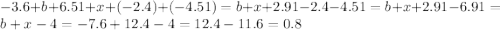 - 3.6 + b + 6.51 + x + ( - 2.4) + ( - 4.51) = b + x + 2.91 - 2.4 - 4.51 = b + x + 2.91 - 6.91 = b + x - 4 = - 7.6 + 12.4 - 4 = 12.4 - 11.6 = 0.8