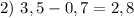 2) \ 3,5 - 0,7 = 2,8