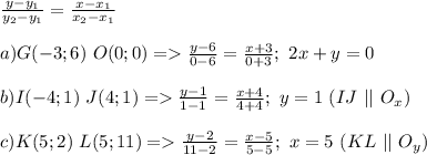 \frac{y - y_{1}}{y_{2} - y_{1}} = \frac{x - x_{1}}{x_{2} - x_{1}} \\ \\ a)G(-3;6)\ O(0;0) = \frac{y - 6}{0 - 6} = \frac{x + 3}{0 + 3}; \ 2x + y = 0\\ \\ b)I(-4;1)\ J(4;1) = \frac{y - 1}{1 - 1} = \frac{x + 4}{4 + 4};\ y = 1\ (IJ\ || \ O_{x})\\ \\ c)K(5;2)\ L(5;11) = \frac{y - 2}{11 - 2} = \frac{x - 5}{5 - 5};\ x = 5\ (KL\ || \ O_{y})\\