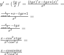 y'=(\frac{tg}{x})'=\frac{(tg x)' x-tg x *(x)'}{x^2}=\\\\ \frac{\frac{1}{cos^2 x}*x-tg x *1}{x^2}=\\\\ \frac{\frac{x}{cos^2 x}-tg x}{x^2}=\\\\ \frac{x-cos^2 xtg x}{x^2cos^2 x}=\\\\ \frac{x-cos x sin x}{x^2cos^2 x}