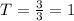 T = \frac{3}{3} = 1