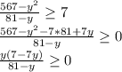 \dispaystyle \frac{567-y^2}{81-y} \geq 7\\ \frac{567-y^2-7*81+7y}{81-y} \geq 0\\ \frac{y(7-7y)}{81-y} \geq 0