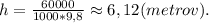 h = \frac{60000}{1000*9,8} \approx 6,12(metrov).