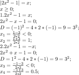 |2x^2-1|=x;\\ x \geq 0;\\ 1. 2x^2-1=x;\\ 2x^2-x-1=0;\\ D=(-1)^2-4*2*(-1)=9=3^2;\\ x_1=\frac{1-3}{2*2}<0;\\ x_2=\frac{1+3}{2*2}=1;\\ 2. 2x^2-1=-x;\\ 2x^2+x-1=0;\\ D=1^2-4*2*(-1)=9=3^2;\\ x_3=\frac{-1-3}{2*2}<0;\\ x_4=\frac{-1+3}{2*2}=0.5;