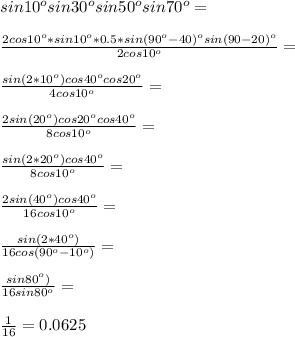 sin 10^o sin 30^o sin 50^o sin 70^o=\\\\ \frac{2cos 10^o*sin 10^o *0.5* sin (90^o-40)^o sin (90-20)^o }{2cos10^o}=\\\\ \frac{sin (2*10^o) cos 40^o cos 20^o }{4cos10^o}=\\\\ \frac{2sin (20^o) cos 20^o cos 40^o }{8cos10^o}=\\\\ \frac{sin (2*20^o)cos 40^o }{8cos10^o}=\\\\ \frac{2sin (40^o)cos 40^o }{16cos10^o}=\\\\ \frac{sin (2*40^o)}{16cos (90^o-10^o)}=\\\\ \frac{sin 80^o)}{16 sin 80^o}=\\\\ \frac{1}{16}=0.0625