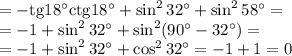 =-\mathrm{tg}18^\circ\mathrm{ctg}18^\circ+\sin^232^\circ+\sin^258^\circ=&#10;\\\&#10;=-1+\sin^232^\circ+\sin^2(90^\circ-32^\circ)=&#10;\\\&#10;=-1+\sin^232^\circ+\cos^232^\circ=-1+1=0