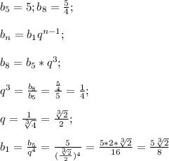 b_5=5;b_8=\frac{5}{4};\\\\b_n=b_1q^{n-1};\\\\b_8=b_5*q^3;\\\\q^3=\frac{b_8}{b_5}=\frac{\frac{5}{4}}{5}=\frac{1}{4};\\\\q=\frac{1}{\sqrt[3] {4}}=\frac{\sqrt[3] 2}{2};\\\\b_1=\frac{b_5}{q^4}=\frac{5}{(\frac{\sqrt[3] 2}{2})^4}=\frac{5*2*\sqrt[3] {2}}{16}=\frac{5\sqrt[3] {2}}{8}