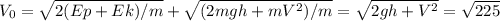 V_{0}= \sqrt{2(Ep+Ek)/m}+\sqrt{(2mgh+mV^2)/m}=\sqrt{2gh+V^2}=\sqrt{225}