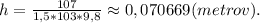 h=\frac{107}{1,5*103*9,8}\approx0,070669(metrov).