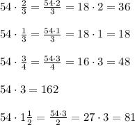 54 \cdot \frac {2}{3}= \frac {54 \cdot2}{3}=18 \cdot 2= 36 \\ \\ 54 \cdot \frac {1}{3}= \frac {54 \cdot1}{3}=18 \cdot 1= 18 \\ \\ 54 \cdot \frac {3}{4}= \frac {54 \cdot3}{4}=16 \cdot 3= 48 \\ \\ 54 \cdot3=162 \\ \\ 54 \cdot 1 \frac {1}{2}= \frac {54 \cdot3}{2}=27 \cdot 3= 81 \\ \\