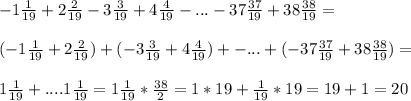 -1\frac{1}{19}+2\frac{2}{19}-3\frac{3}{19}+4\frac{4}{19}-...-37\frac{37}{19}+38\frac{38}{19}=\\\\(-1\frac{1}{19}+2\frac{2}{19})+(-3\frac{3}{19}+4\frac{4}{19})+-...+(-37\frac{37}{19}+38\frac{38}{19})=\\\\1\frac{1}{19}+....1\frac{1}{19}=1\frac{1}{19}*\frac{38}{2}=1*19+\frac{1}{19}*19=19+1=20