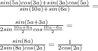 \frac{sin(5a)cos(3a)+sin(3a)cos(5a)}{sin (10a)+sin(6a)}=\\\\\frac{sin(5a+3a)}{2sin \frac{10a+6a}{2}cos \frac{10a-6a}{2}}=\\\\\frac{sin(8a)}{2sin (8a)cos (2a)}=\frac{1}{2cos(2a)}