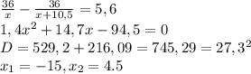 \frac{36}{x} - \frac{36}{x+10,5} = 5,6 \\ 1,4x^2+14,7x-94,5=0 \\ D=529,2+216,09=745,29=27,3^2\\ x_1=-15, x_2=4.5