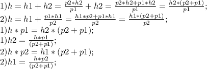 1) h=h1+h2=\frac{p2*h2}{p1}+h2=\frac{p2*h2+p1*h2}{p1}=\frac{h2*(p2+p1)}{p1};\\ 2) h=h1+\frac{p1*h1}{p2}=\frac{h1*p2+p1*h1}{p2}=\frac{h1*(p2+p1)}{p2};\\ 1) h*p1=h2*(p2+p1);\\ 1) h2=\frac{h*p1}{(p2+p1)};\\ 2) h*p2=h1*(p2+p1);\\ 2) h1=\frac{h*p2}{(p2+p1)};\\