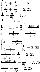 \begin{cases} \frac1{3x}+\frac2{3y}=1,5\\ \frac2{3x}+\frac1{3y}=2,25 \end{cases}\\ \frac1{3x}+\frac2{3y}=1,5\\ \frac1{3x}=1,5-\frac2{3y}\\ \frac1x=4,5-\frac2y=\frac{4,5y-2}y\\ x=\frac1{\frac{4,5y-2}y}=\frac{y}{4,5y-2}\\ \begin{cases} x=\frac{y}{4,5y-2}\\ \frac2{3\frac{y}{4,5y-2}}+\frac1{3y}=2,25 \end{cases}\\ \frac2{\frac{3y}{4,5y-2}}+\frac1{3y}=2,25\\ \frac{2\cdot({4,5y-2})}{{3y}}+\frac1{3y}=2,25\\ \frac{9y-2}{3y}+\frac1{3y}=2,25