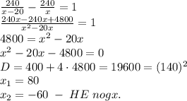 \frac{240}{x-20}-\frac{240}x=1\\ \frac{240x-240x+4800}{x^2-20x}=1\\ 4800=x^2-20x\\ x^2-20x-4800=0\\ D=400+4\cdot4800 = 19600=(140)^2\\ x_1=80\\ x_2=-60\;-\;HE\;nogx.