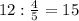 12 : \frac{4}{5}=15