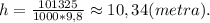 h=\frac{101325}{1000*9,8}\approx10,34(metra).